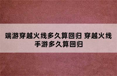 端游穿越火线多久算回归 穿越火线手游多久算回归